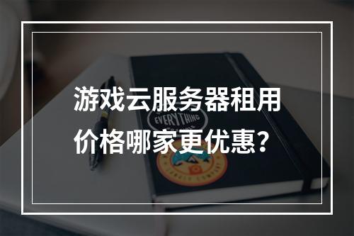 游戏云服务器租用价格哪家更优惠？