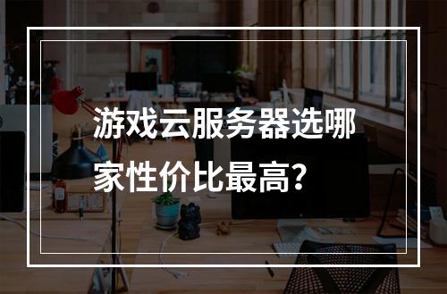 游戏云服务器选哪家性价比最高？