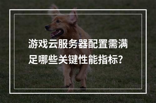 游戏云服务器配置需满足哪些关键性能指标？