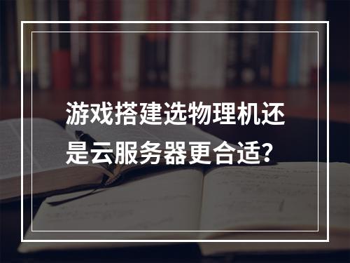 游戏搭建选物理机还是云服务器更合适？