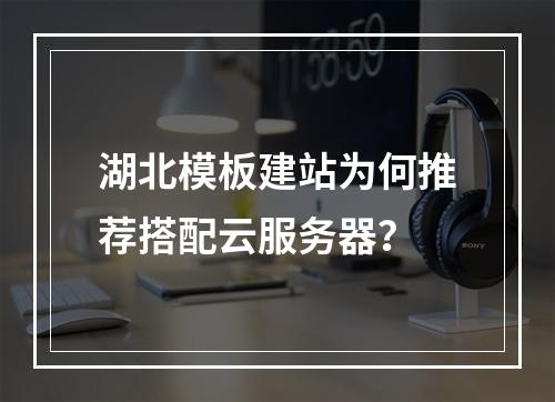 湖北模板建站为何推荐搭配云服务器？