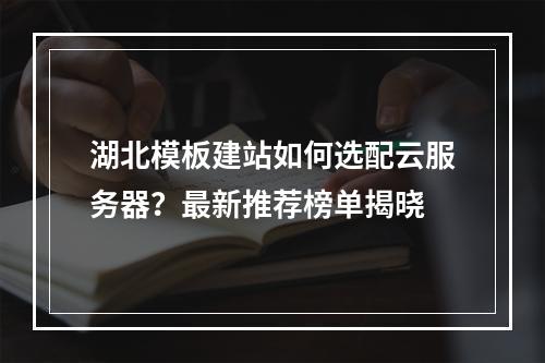 湖北模板建站如何选配云服务器？最新推荐榜单揭晓