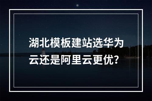 湖北模板建站选华为云还是阿里云更优？