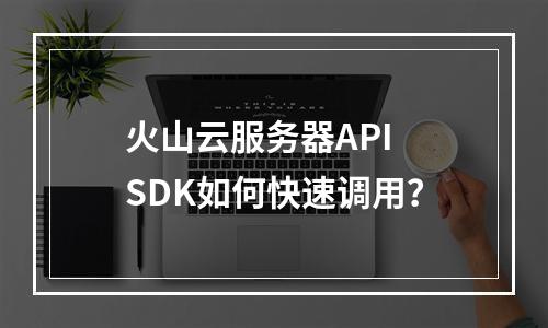 火山云服务器API SDK如何快速调用？