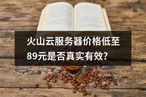 火山云服务器价格低至89元是否真实有效？