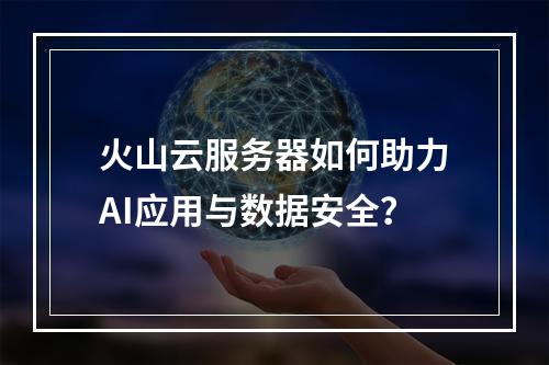 火山云服务器如何助力AI应用与数据安全？