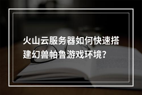 火山云服务器如何快速搭建幻兽帕鲁游戏环境？