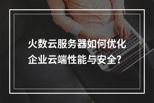 火数云服务器如何优化企业云端性能与安全？