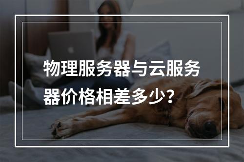 物理服务器与云服务器价格相差多少？