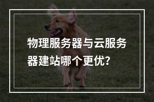 物理服务器与云服务器建站哪个更优？