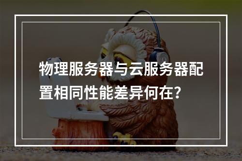 物理服务器与云服务器配置相同性能差异何在？