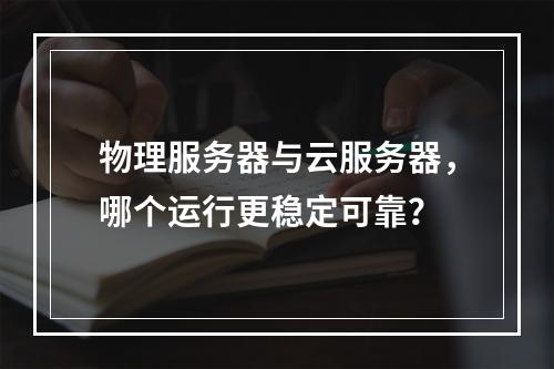 物理服务器与云服务器，哪个运行更稳定可靠？