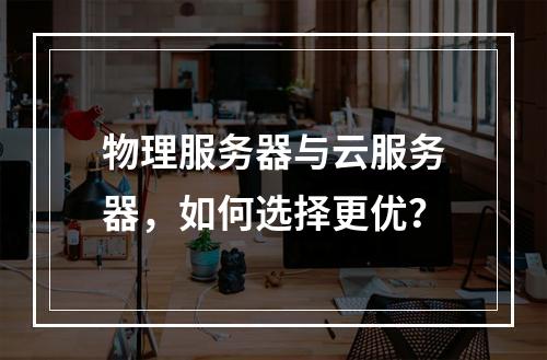 物理服务器与云服务器，如何选择更优？