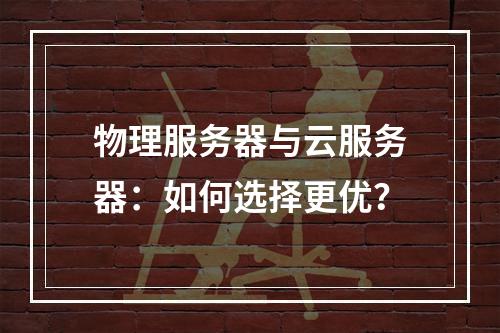 物理服务器与云服务器：如何选择更优？