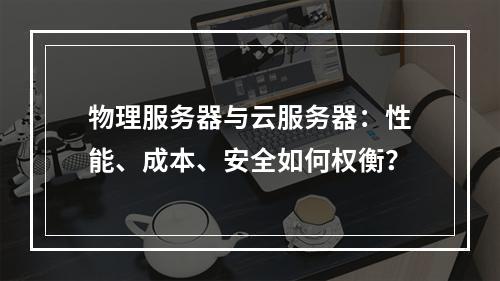 物理服务器与云服务器：性能、成本、安全如何权衡？