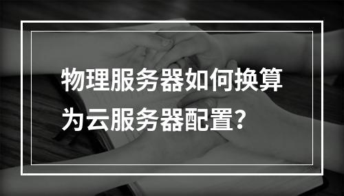 物理服务器如何换算为云服务器配置？