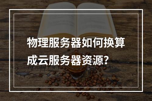 物理服务器如何换算成云服务器资源？