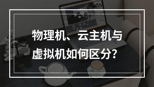 物理机、云主机与虚拟机如何区分？