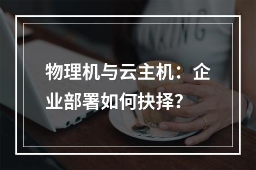 物理机与云主机：企业部署如何抉择？