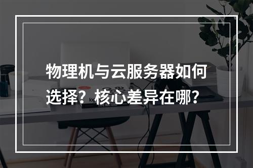 物理机与云服务器如何选择？核心差异在哪？