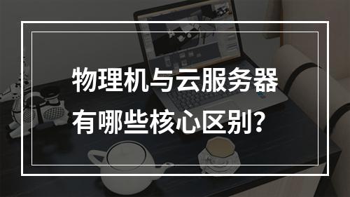 物理机与云服务器有哪些核心区别？