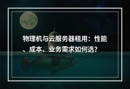 物理机与云服务器租用：性能、成本、业务需求如何选？