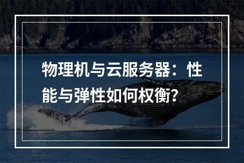 物理机与云服务器：性能与弹性如何权衡？