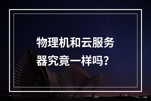 物理机和云服务器究竟一样吗？