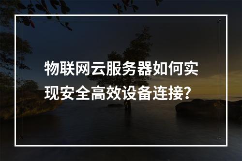 物联网云服务器如何实现安全高效设备连接？