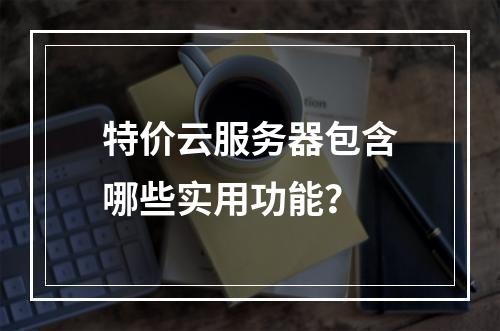 特价云服务器包含哪些实用功能？