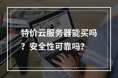 特价云服务器能买吗？安全性可靠吗？