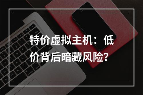 特价虚拟主机：低价背后暗藏风险？