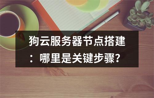 狗云服务器节点搭建：哪里是关键步骤？