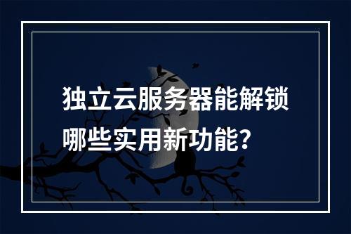 独立云服务器能解锁哪些实用新功能？