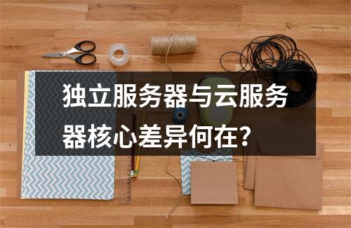 独立服务器与云服务器核心差异何在？