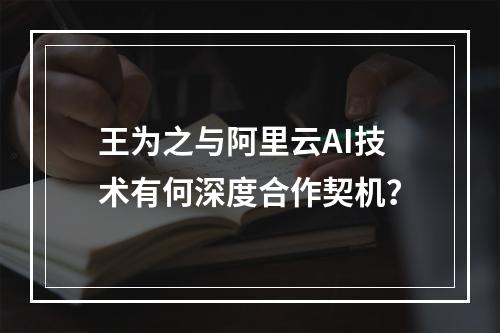 王为之与阿里云AI技术有何深度合作契机？