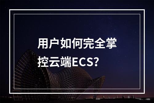用户如何完全掌控云端ECS？