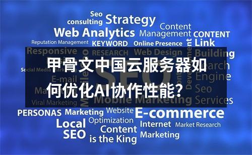 甲骨文中国云服务器如何优化AI协作性能？