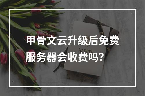 甲骨文云升级后免费服务器会收费吗？