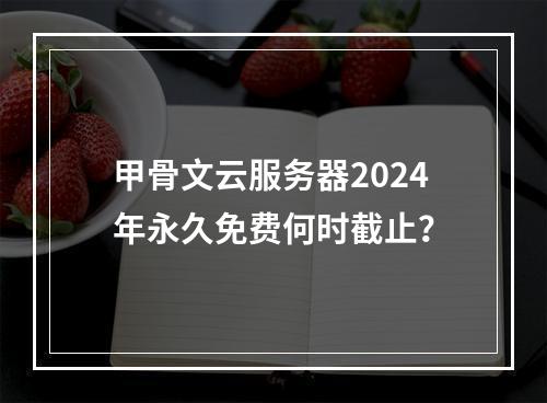 甲骨文云服务器2024年永久免费何时截止？