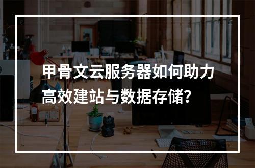 甲骨文云服务器如何助力高效建站与数据存储？