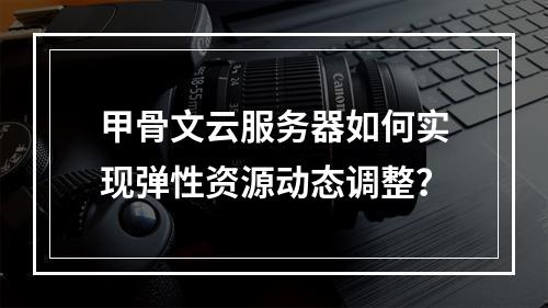 甲骨文云服务器如何实现弹性资源动态调整？