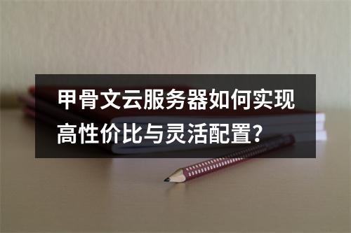 甲骨文云服务器如何实现高性价比与灵活配置？