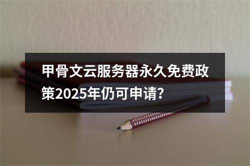 甲骨文云服务器永久免费政策2025年仍可申请？