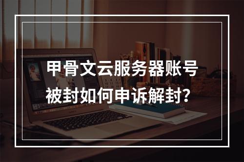 甲骨文云服务器账号被封如何申诉解封？
