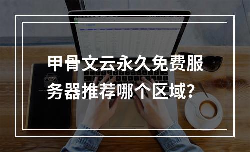 甲骨文云永久免费服务器推荐哪个区域？