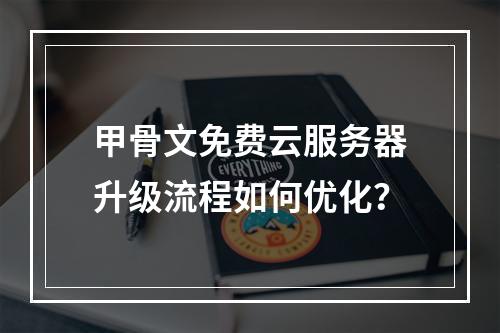 甲骨文免费云服务器升级流程如何优化？