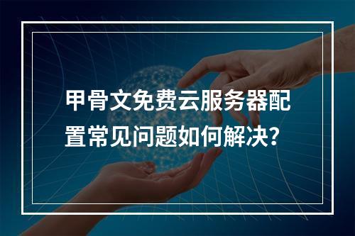 甲骨文免费云服务器配置常见问题如何解决？