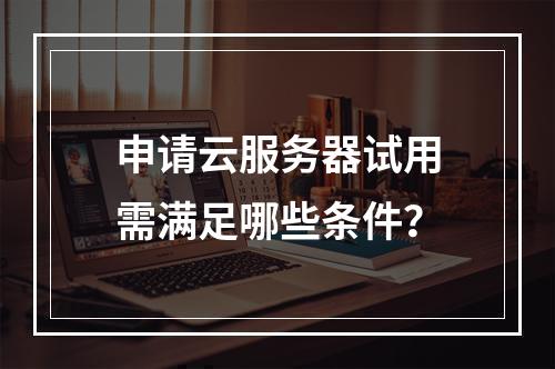 申请云服务器试用需满足哪些条件？