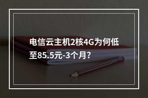 电信云主机2核4G为何低至85.5元-3个月？